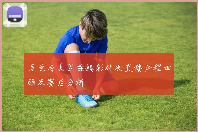 马竞与美因兹精彩对决直播全程回顾及赛后分析