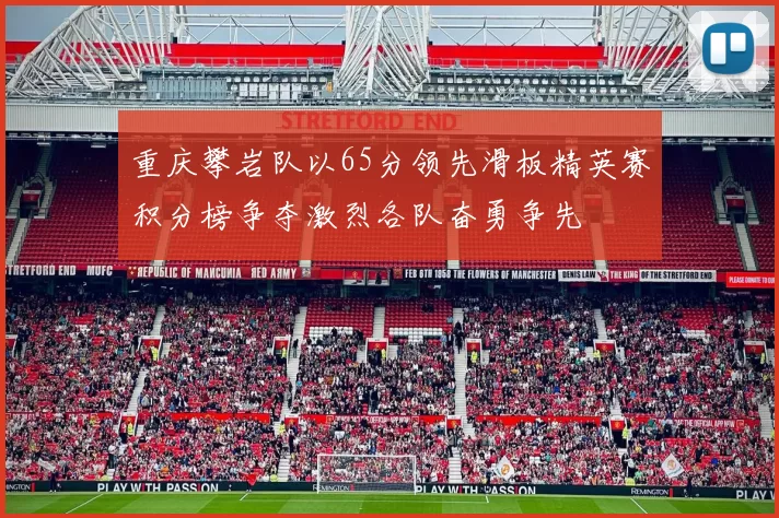 重庆攀岩队以65分领先滑板精英赛积分榜争夺激烈各队奋勇争先