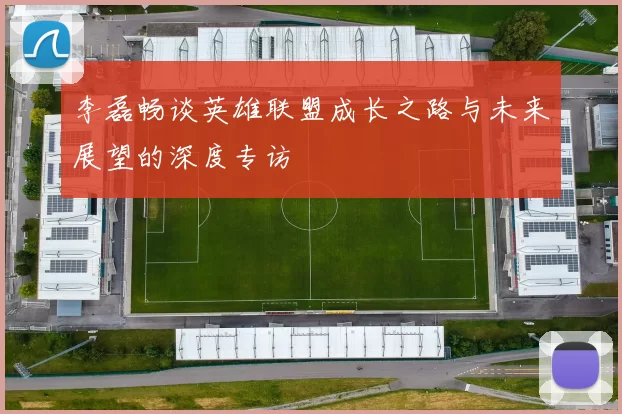 李磊畅谈英雄联盟成长之路与未来展望的深度专访