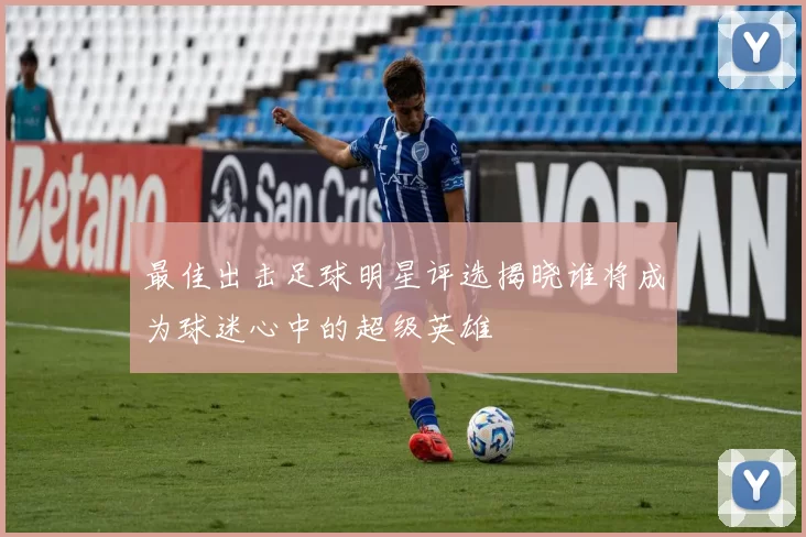 最佳出击足球明星评选揭晓谁将成为球迷心中的超级英雄