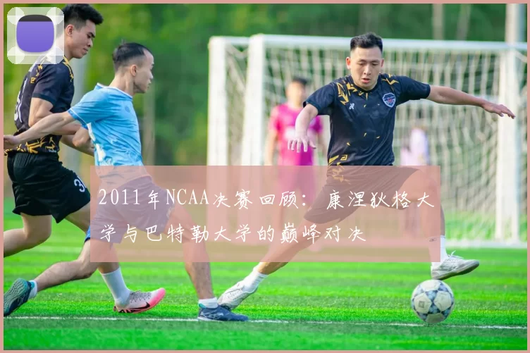 2011年NCAA决赛回顾：康涅狄格大学与巴特勒大学的巅峰对决