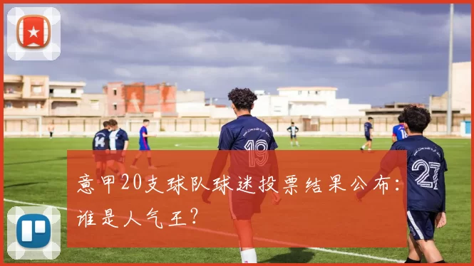 意甲20支球队球迷投票结果公布：谁是人气王？