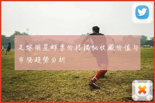 足球明星邮票价格揭秘收藏价值与市场趋势分析
