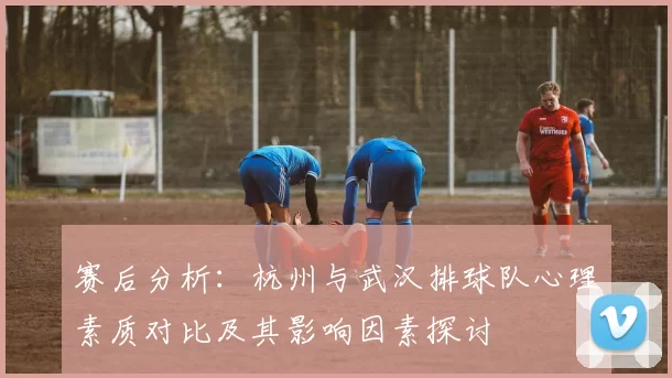 赛后分析：杭州与武汉排球队心理素质对比及其影响因素探讨