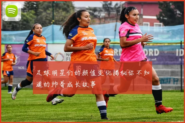 足球明星们的颜值变化揭秘你不知道的帅哥成长故事
