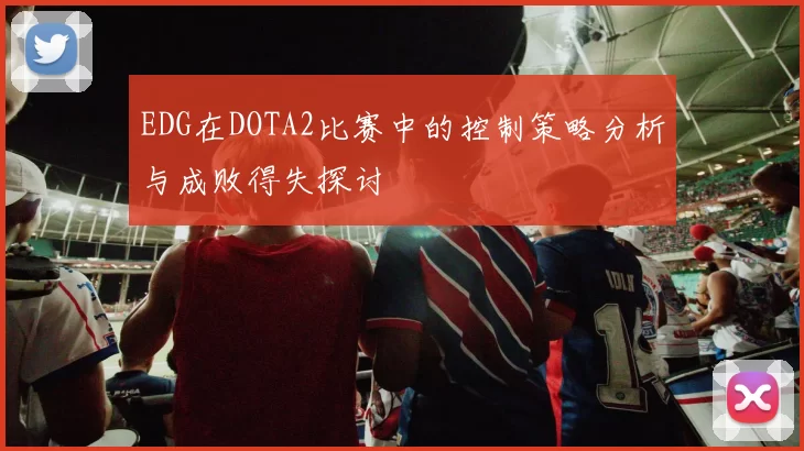 EDG在DOTA2比赛中的控制策略分析与成败得失探讨