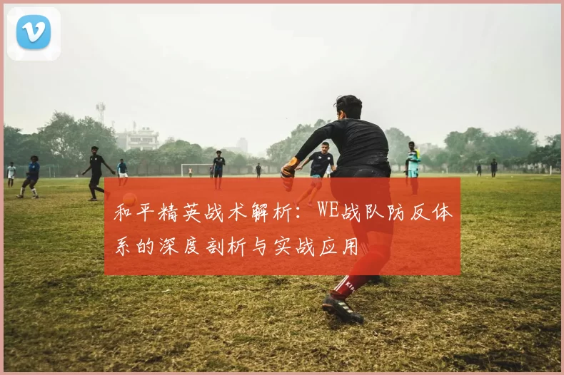 和平精英战术解析：WE战队防反体系的深度剖析与实战应用