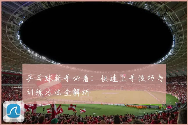 乒乓球新手必看：快速上手技巧与训练方法全解析