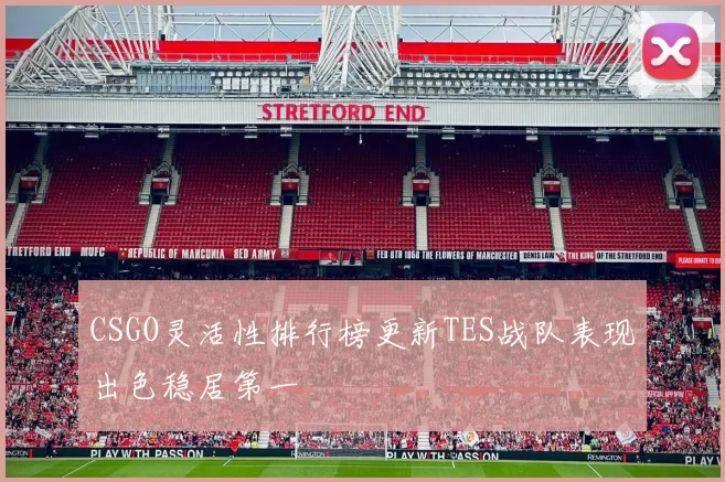 CSGO灵活性排行榜更新TES战队表现出色稳居第一