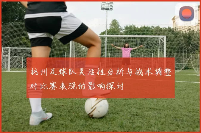 杭州足球队灵活性分析与战术调整对比赛表现的影响探讨