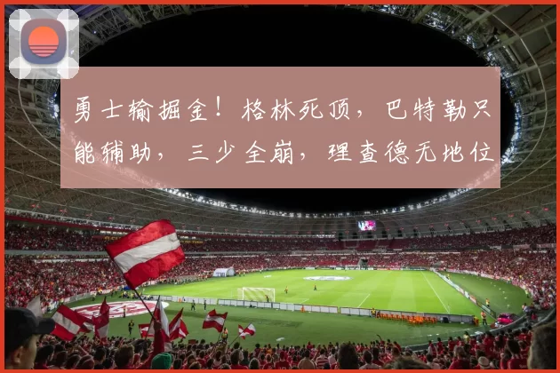 勇士输掘金！格林死顶，巴特勒只能辅助，三少全崩，理查德无地位