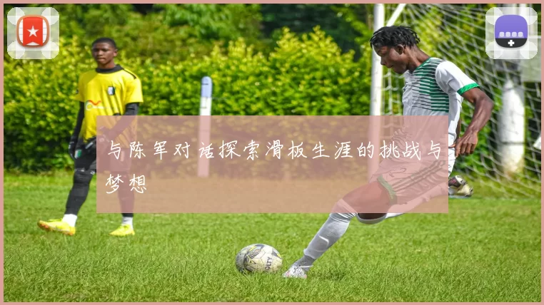 与陈军对话探索滑板生涯的挑战与梦想