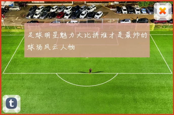 足球明星魅力大比拼谁才是最帅的球场风云人物