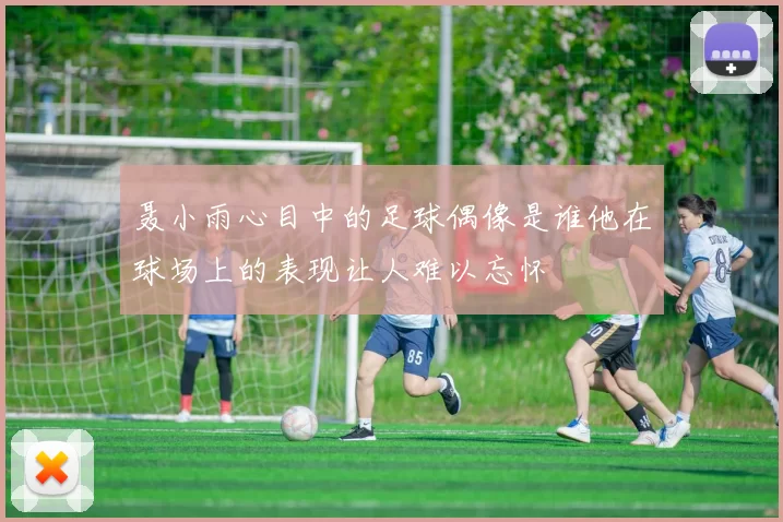 聂小雨心目中的足球偶像是谁他在球场上的表现让人难以忘怀