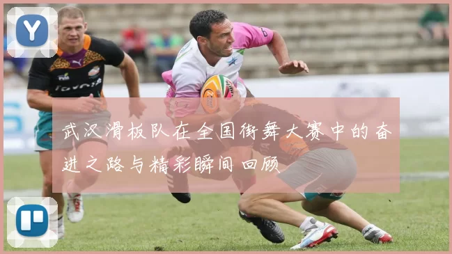 武汉滑板队在全国街舞大赛中的奋进之路与精彩瞬间回顾