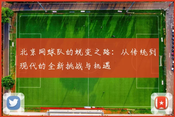 北京网球队的蜕变之路：从传统到现代的全新挑战与机遇