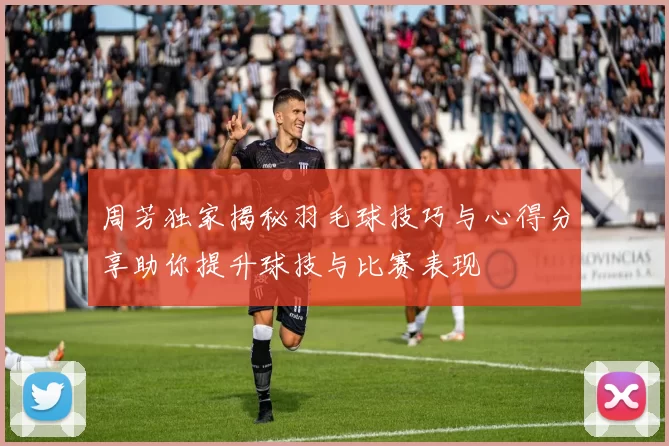 周芳独家揭秘羽毛球技巧与心得分享助你提升球技与比赛表现