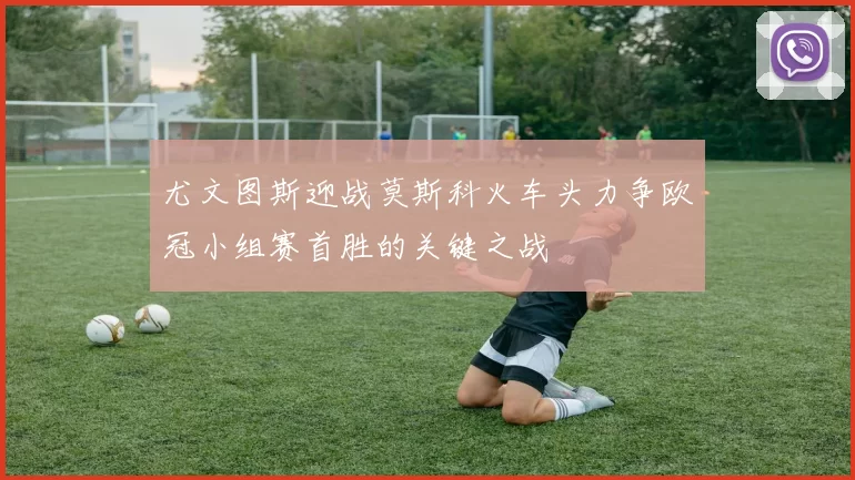 尤文图斯迎战莫斯科火车头力争欧冠小组赛首胜的关键之战