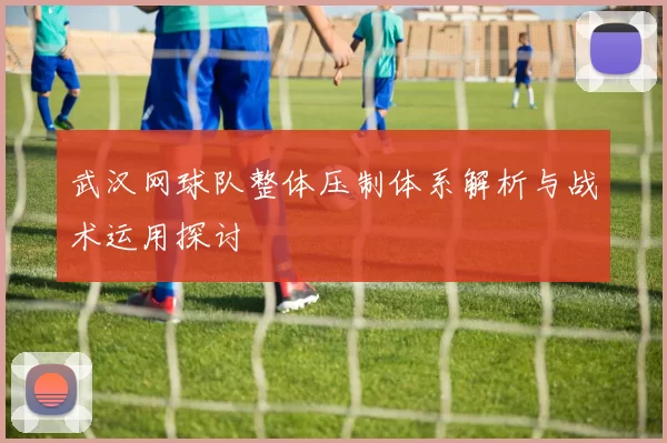 武汉网球队整体压制体系解析与战术运用探讨