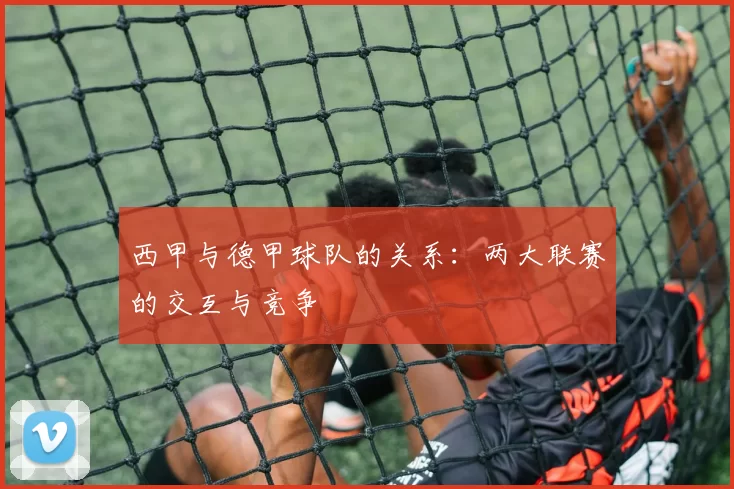 西甲与德甲球队的关系：两大联赛的交互与竞争
