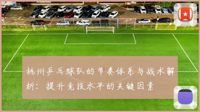 杭州乒乓球队的节奏体系与战术解析：提升竞技水平的关键因素