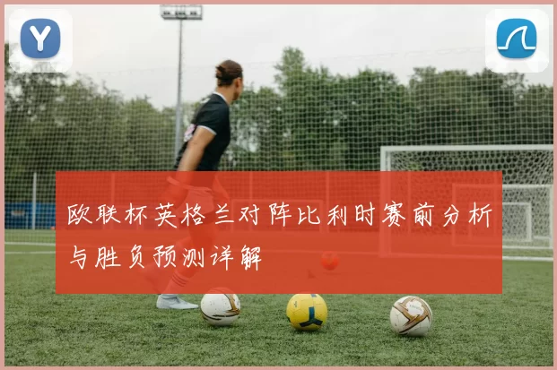 欧联杯英格兰对阵比利时赛前分析与胜负预测详解