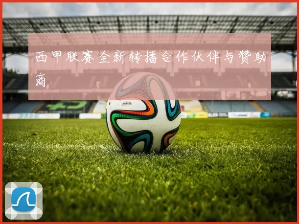 西甲联赛全新转播合作伙伴与赞助商