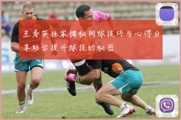 王秀英独家揭秘网球技巧与心得分享助你提升球技的秘密