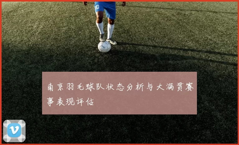 南京羽毛球队状态分析与大满贯赛事表现评估