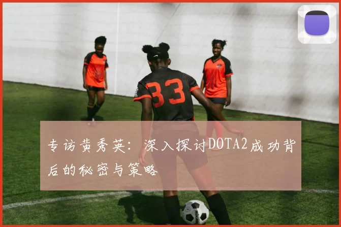 专访黄秀英：深入探讨DOTA2成功背后的秘密与策略
