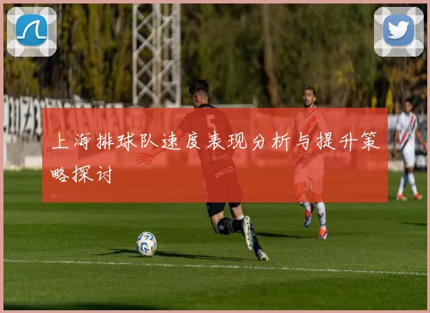 上海排球队速度表现分析与提升策略探讨