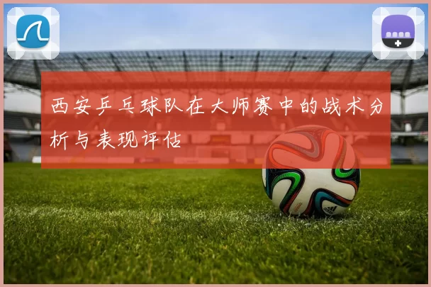 西安乒乓球队在大师赛中的战术分析与表现评估