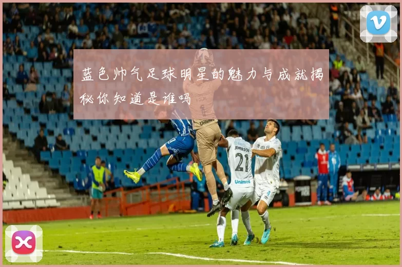 蓝色帅气足球明星的魅力与成就揭秘你知道是谁吗