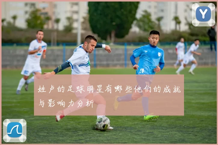 姓卢的足球明星有哪些他们的成就与影响力分析