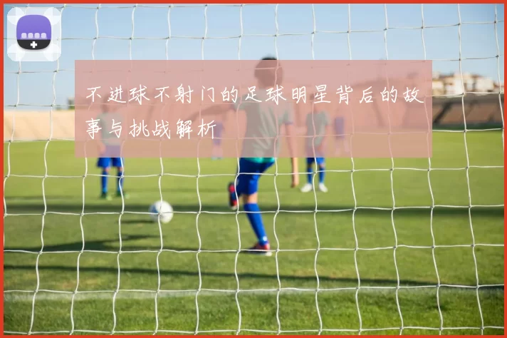 不进球不射门的足球明星背后的故事与挑战解析