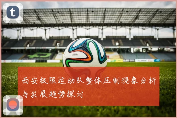 西安极限运动队整体压制现象分析与发展趋势探讨