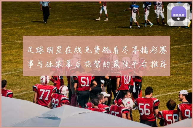 足球明星在线免费观看尽享精彩赛事与独家幕后花絮的最佳平台推荐