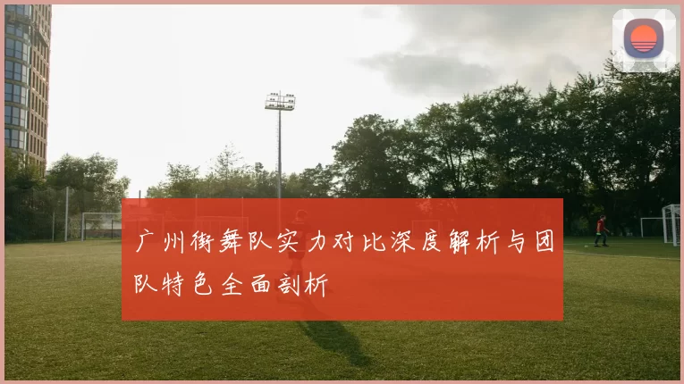 广州街舞队实力对比深度解析与团队特色全面剖析