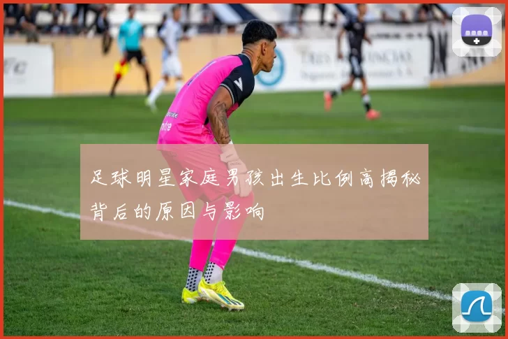足球明星家庭男孩出生比例高揭秘背后的原因与影响