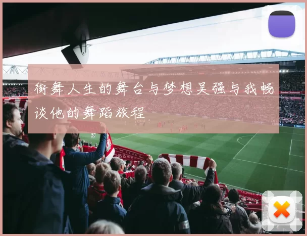 街舞人生的舞台与梦想吴强与我畅谈他的舞蹈旅程