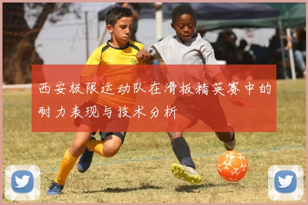 西安极限运动队在滑板精英赛中的耐力表现与技术分析