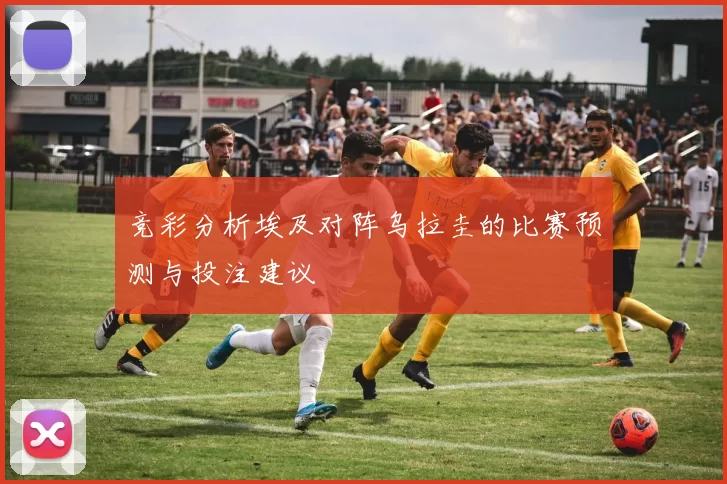 竞彩分析埃及对阵乌拉圭的比赛预测与投注建议