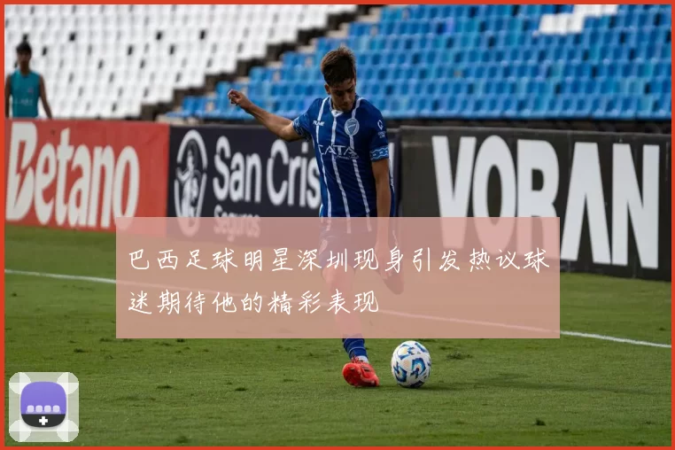 巴西足球明星深圳现身引发热议球迷期待他的精彩表现