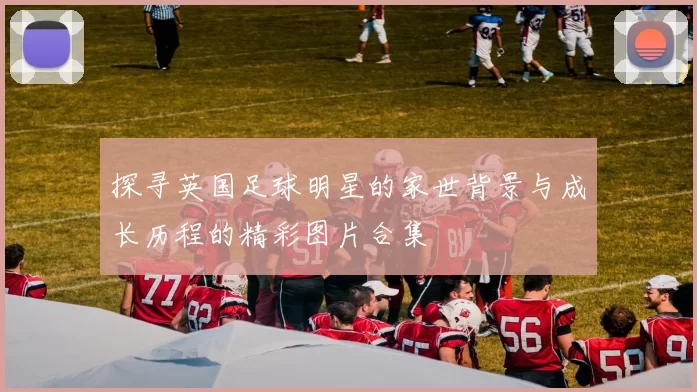 探寻英国足球明星的家世背景与成长历程的精彩图片合集