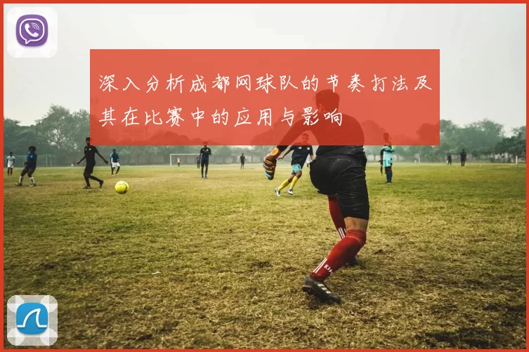 深入分析成都网球队的节奏打法及其在比赛中的应用与影响
