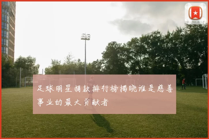 足球明星捐款排行榜揭晓谁是慈善事业的最大贡献者