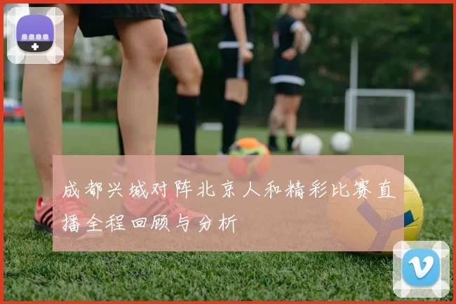 成都兴城对阵北京人和精彩比赛直播全程回顾与分析