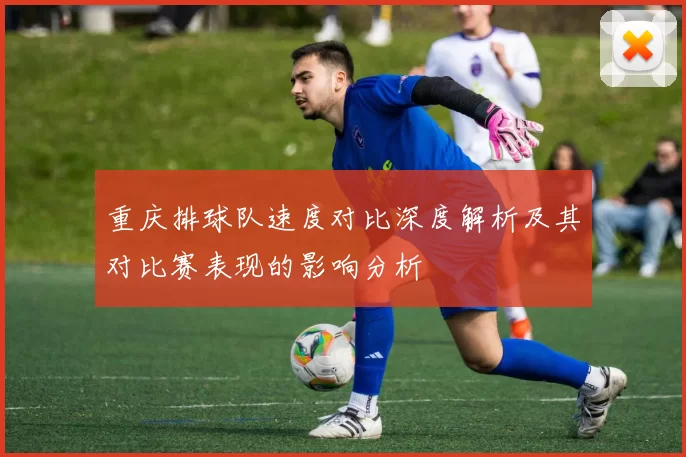 重庆排球队速度对比深度解析及其对比赛表现的影响分析