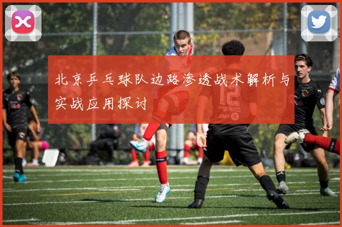 北京乒乓球队边路渗透战术解析与实战应用探讨