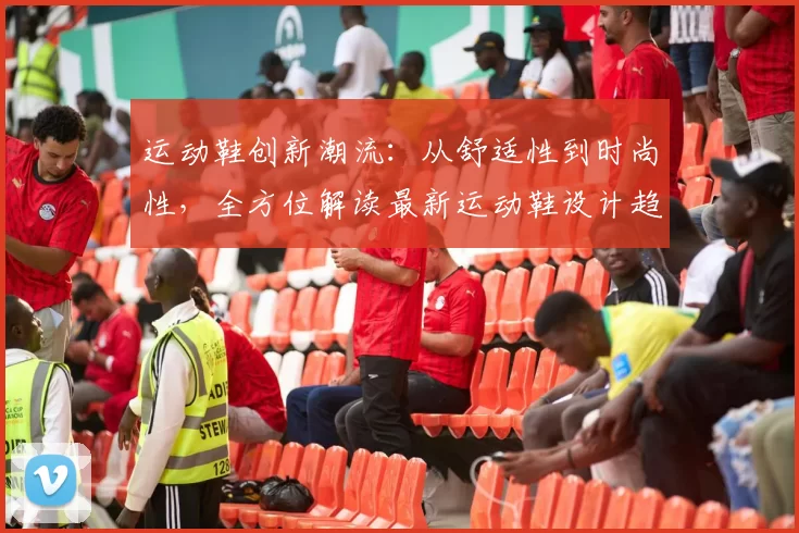 运动鞋创新潮流：从舒适性到时尚性，全方位解读最新运动鞋设计趋势